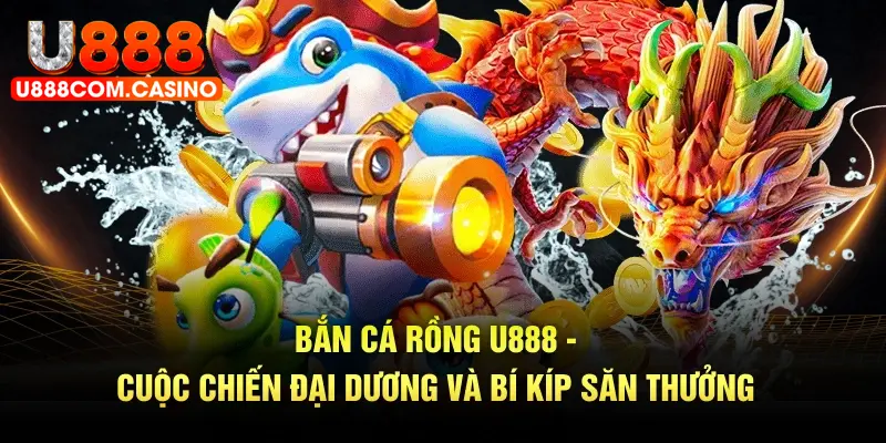 Bắn Cá Rồng U888 - Cuộc Chiến Đại Dương Và Bí Kíp Săn Thưởng