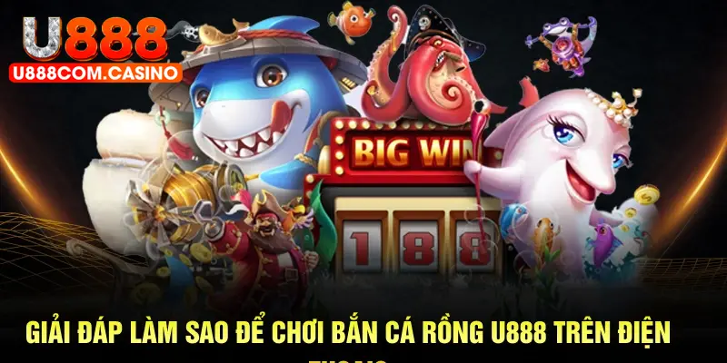 Giải đáp làm sao để chơi bắn cá rồng U888 trên điện thoại?