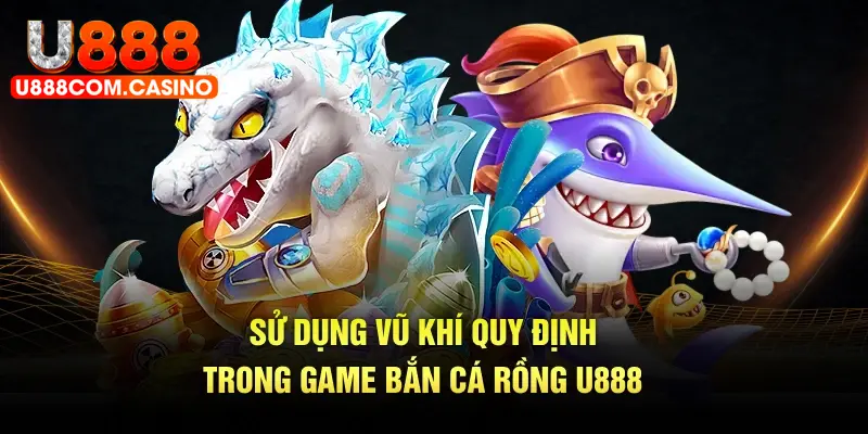 Sử dụng vũ khí quy định trong game bắn cá rồng U888