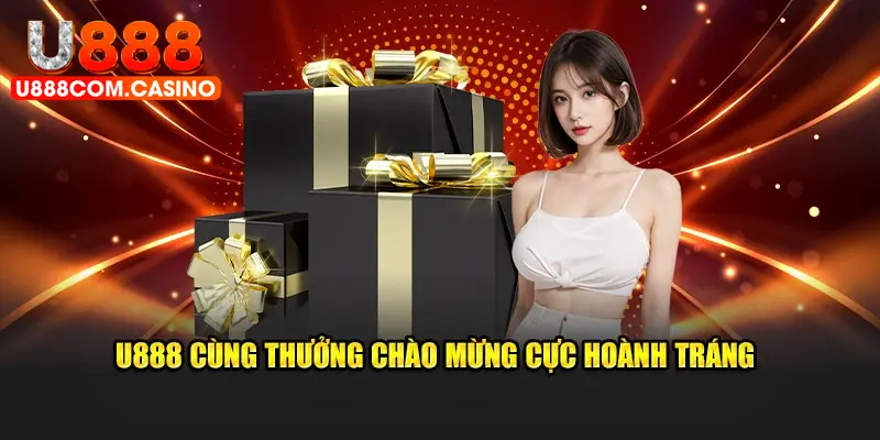 U888 cùng thưởng chào mừng cực hoành tráng